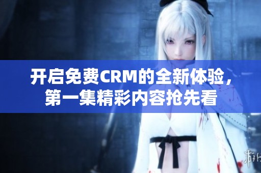 开启免费CRM的全新体验，第一集精彩内容抢先看