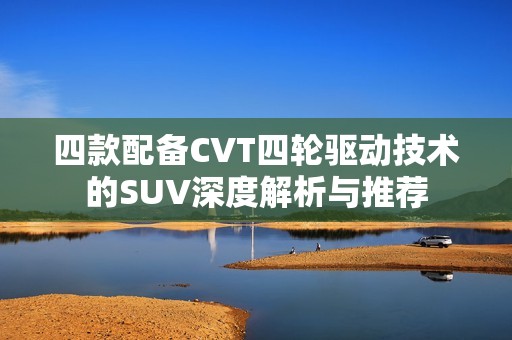 四款配备CVT四轮驱动技术的SUV深度解析与推荐