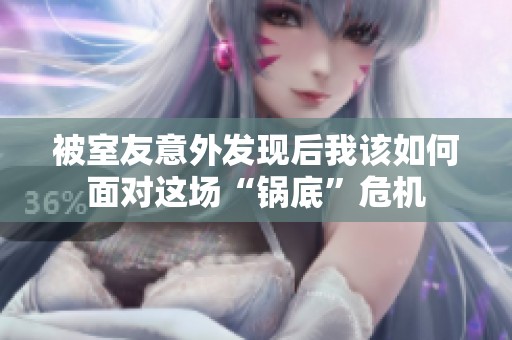 被室友意外发现后我该如何面对这场“锅底”危机