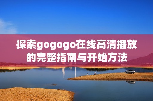 探索gogogo在线高清播放的完整指南与开始方法