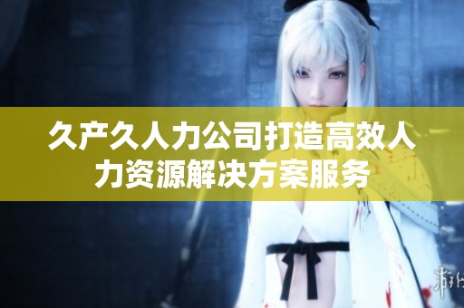 久产久人力公司打造高效人力资源解决方案服务