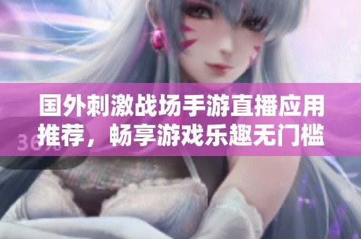 国外刺激战场手游直播应用推荐，畅享游戏乐趣无门槛