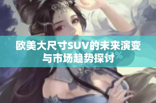 欧美大尺寸SUV的未来演变与市场趋势探讨