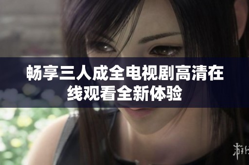 畅享三人成全电视剧高清在线观看全新体验