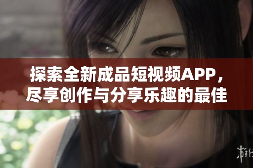 探索全新成品短视频APP，尽享创作与分享乐趣的最佳平台