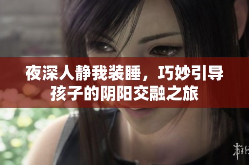 夜深人静我装睡，巧妙引导孩子的阴阳交融之旅