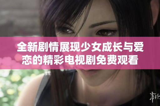 全新剧情展现少女成长与爱恋的精彩电视剧免费观看