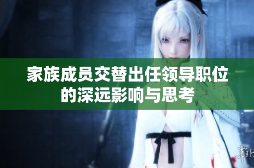家族成员交替出任领导职位的深远影响与思考