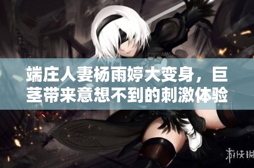 端庄人妻杨雨婷大变身，巨茎带来意想不到的刺激体验