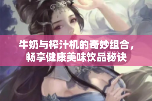 牛奶与榨汁机的奇妙组合，畅享健康美味饮品秘诀