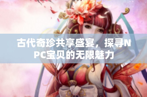 古代奇珍共享盛宴，探寻NPC宝贝的无限魅力