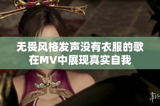 无畏风格发声没有衣服的歌在MV中展现真实自我