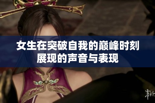 女生在突破自我的巅峰时刻展现的声音与表现