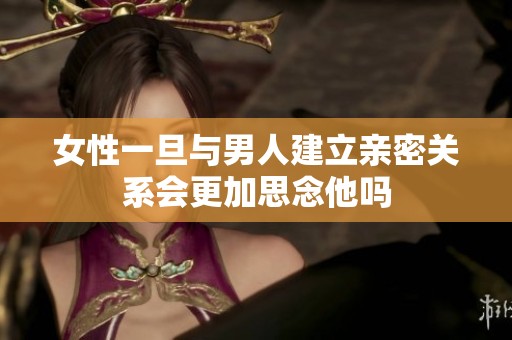 女性一旦与男人建立亲密关系会更加思念他吗