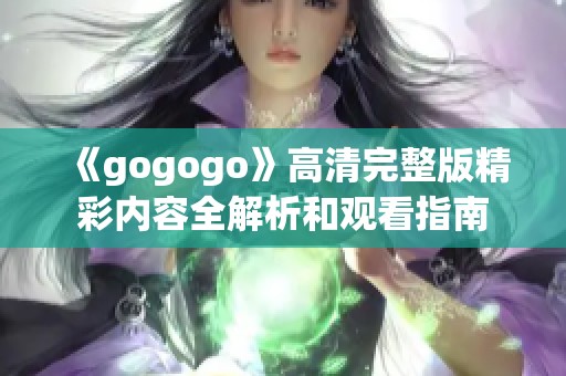 《gogogo》高清完整版精彩内容全解析和观看指南