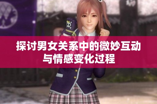 探讨男女关系中的微妙互动与情感变化过程