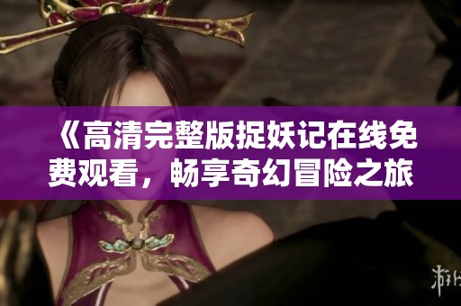 《高清完整版捉妖记在线免费观看，畅享奇幻冒险之旅》