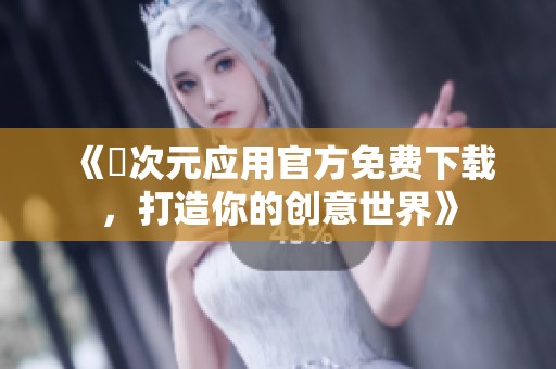 《囧次元应用官方免费下载，打造你的创意世界》