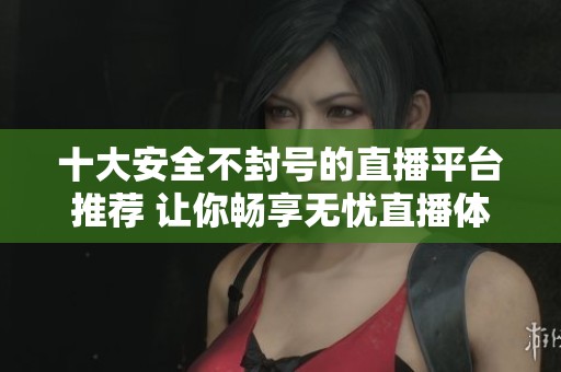 十大安全不封号的直播平台推荐 让你畅享无忧直播体验