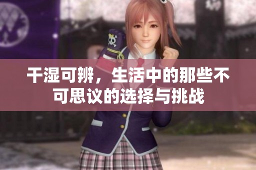 干湿可辨，生活中的那些不可思议的选择与挑战