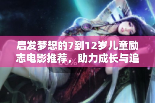 启发梦想的7到12岁儿童励志电影推荐，助力成长与追梦之旅