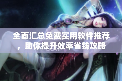 全面汇总免费实用软件推荐，助你提升效率省钱攻略