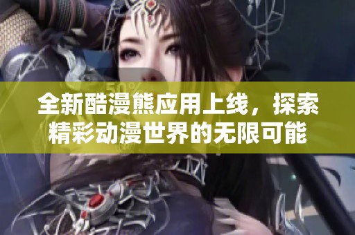 全新酷漫熊应用上线，探索精彩动漫世界的无限可能