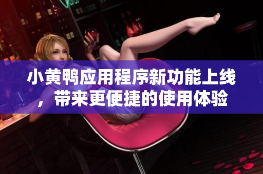 小黄鸭应用程序新功能上线，带来更便捷的使用体验