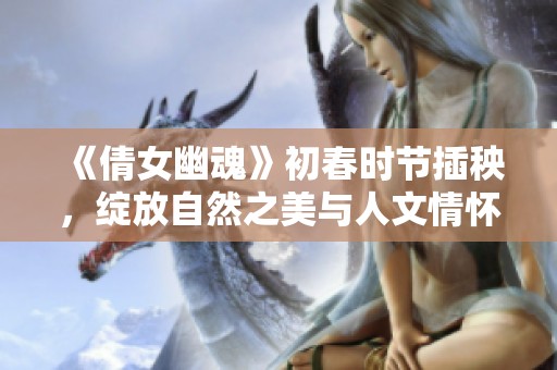 《倩女幽魂》初春时节插秧，绽放自然之美与人文情怀