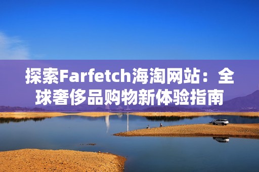 探索Farfetch海淘网站：全球奢侈品购物新体验指南