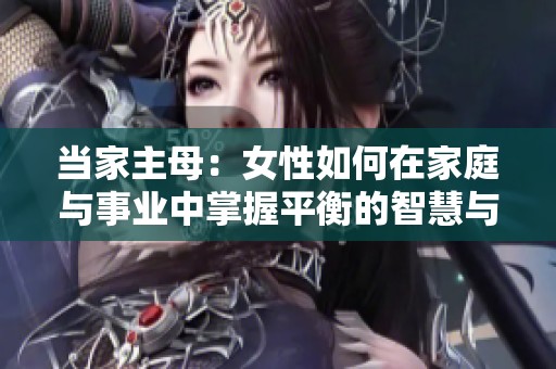 当家主母：女性如何在家庭与事业中掌握平衡的智慧与力量
