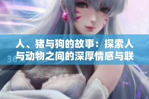 人、猪与狗的故事：探索人与动物之间的深厚情感与联系
