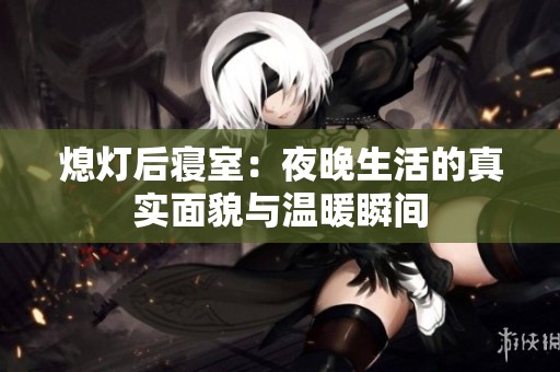 熄灯后寝室：夜晚生活的真实面貌与温暖瞬间