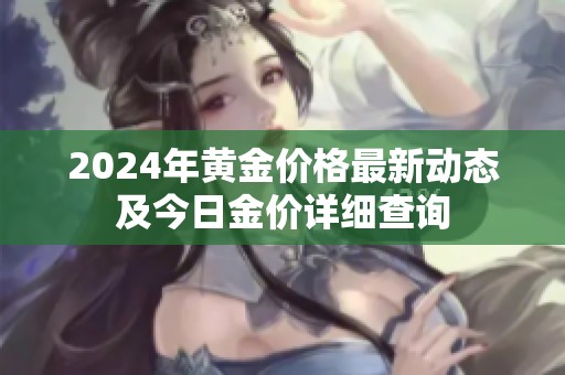 2024年黄金价格最新动态及今日金价详细查询