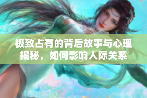 极致占有的背后故事与心理揭秘，如何影响人际关系