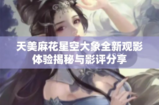 天美麻花星空大象全新观影体验揭秘与影评分享