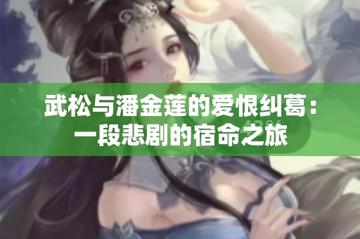 武松与潘金莲的爱恨纠葛：一段悲剧的宿命之旅