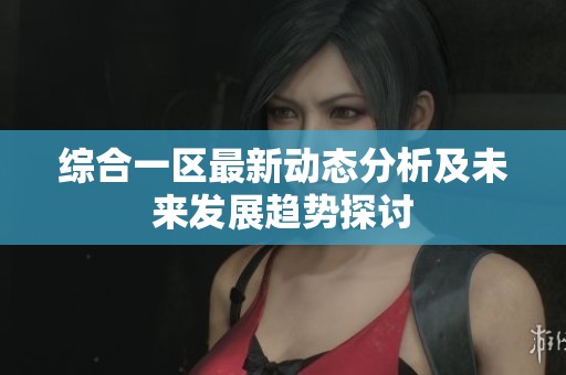 综合一区最新动态分析及未来发展趋势探讨