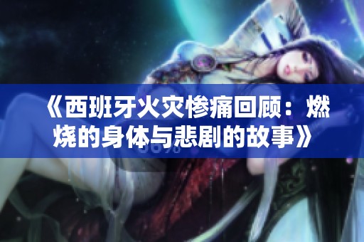 《西班牙火灾惨痛回顾：燃烧的身体与悲剧的故事》