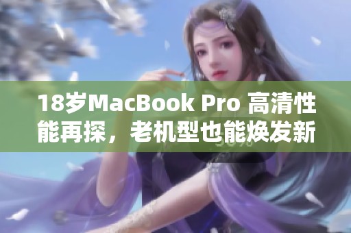 18岁MacBook Pro 高清性能再探，老机型也能焕发新活力