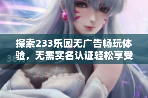 探索233乐园无广告畅玩体验，无需实名认证轻松享受乐趣