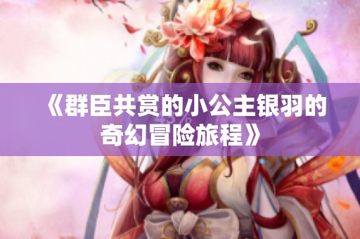 《群臣共赏的小公主银羽的奇幻冒险旅程》