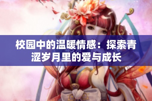 校园中的温暖情感：探索青涩岁月里的爱与成长