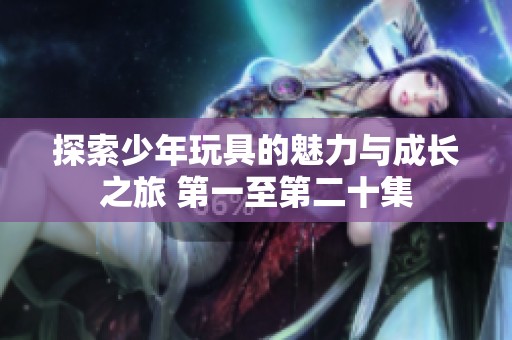 探索少年玩具的魅力与成长之旅 第一至第二十集