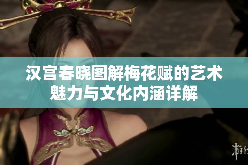 汉宫春晓图解梅花赋的艺术魅力与文化内涵详解