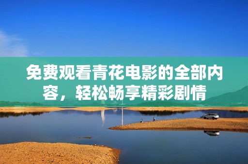 免费观看青花电影的全部内容，轻松畅享精彩剧情