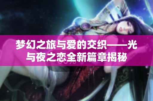 梦幻之旅与爱的交织——光与夜之恋全新篇章揭秘
