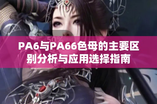 PA6与PA66色母的主要区别分析与应用选择指南