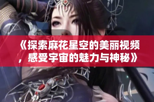 《探索麻花星空的美丽视频，感受宇宙的魅力与神秘》