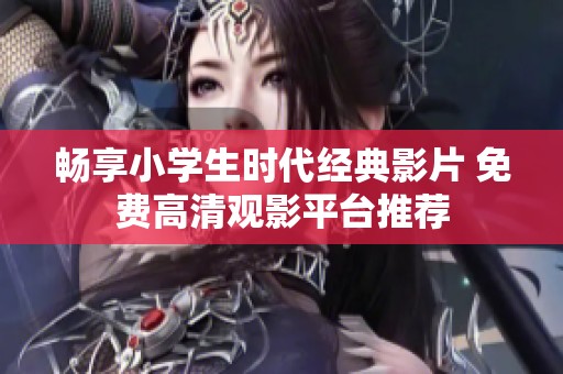 畅享小学生时代经典影片 免费高清观影平台推荐
